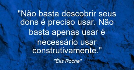 “Não basta descobrir seus dons é preciso usar. Não basta apenas usar é necessário usar construtivamente.”