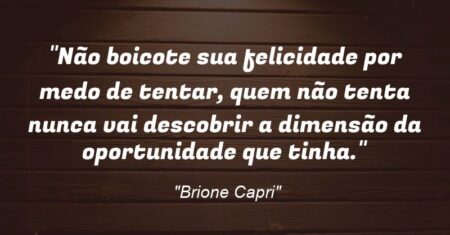 “Não boicote sua felicidade por medo de tentar, quem não tenta nunca vai descobrir a dimensão da oportunidade que tinha.”
