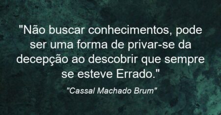 “Não buscar conhecimentos, pode ser uma forma de privar-se da decepção ao descobrir que sempre se esteve Errado.”