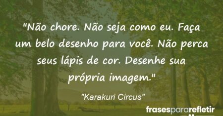 “Não chore. Não seja como eu. Faça um belo desenho para você. Não perca seus lápis de cor. Desenhe sua própria imagem.”