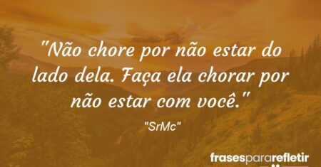 “Não chore por não estar do lado dela. Faça ela chorar por não estar com você.”