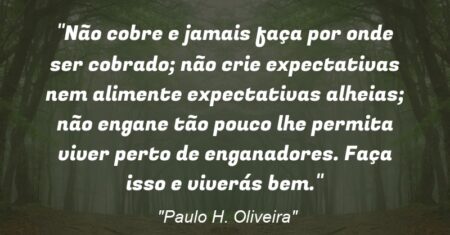 “Não cobre e jamais faça por onde ser cobrado; não crie expectativas nem alimente expectativas alheias; não engane tão pouco lhe permita viver perto de enganadores. Faça isso e viverás bem.”