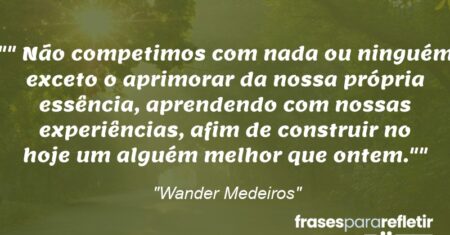 “”Não competimos com nada ou ninguém exceto o aprimorar da nossa própria essência, aprendendo com nossas experiências, afim de construir no hoje um alguém melhor que ontem.””