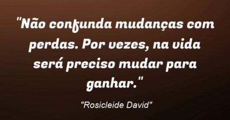 “Não confunda mudanças com perdas. Por vezes, na vida será preciso mudar para ganhar.”