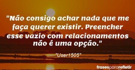 “Não consigo achar nada que me faça querer existir. Preencher esse vazio com relacionamentos não é uma opção.”