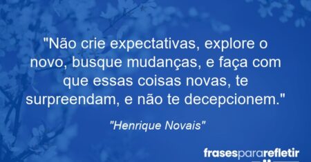 “Não crie expectativas, explore o novo, busque mudanças, e faça com que essas coisas novas, te surpreendam, e não te decepcionem.”
