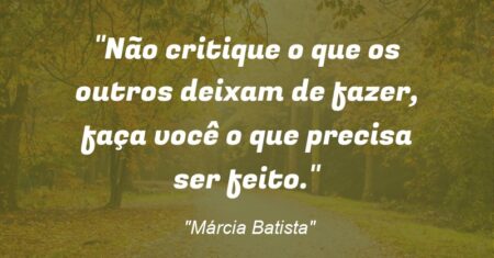 “Não critique o que os outros deixam de fazer, faça você o que precisa ser feito.”