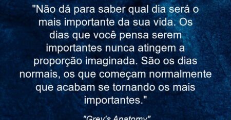 “Não dá para saber qual dia será o mais importante da sua vida. Os dias que você pensa serem importantes nunca atingem a proporção imaginada. São os dias normais, os que começam normalmente que acabam se tornando os mais importantes.”