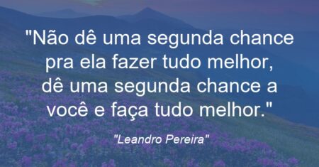 “Não dê uma segunda chance pra ela fazer tudo melhor, dê uma segunda chance a você e faça tudo melhor.”