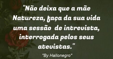 “Não deixa que a mãe Natureza, faça da sua vida uma sessão de intrevista, interrogada pelos seus atevistas.”