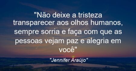 “Não deixe a tristeza transparecer aos olhos humanos, sempre sorria e faça com que as pessoas vejam paz e alegria em você”