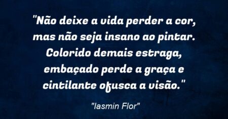 “Não deixe a vida perder a cor, mas não seja insano ao pintar. Colorido demais estraga, embaçado perde a graça e cintilante ofusca a visão.”