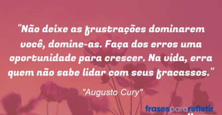 “Não deixe as frustrações dominarem você, domine-as. Faça dos erros uma oportunidade para crescer. Na vida, erra quem não sabe lidar com seus fracassos.”