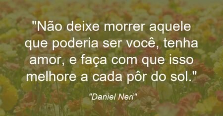 “Não deixe morrer aquele que poderia ser você, tenha amor, e faça com que isso melhore a cada pôr do sol.”