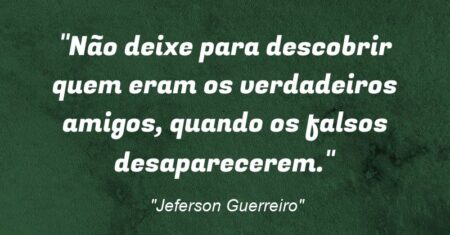 “Não deixe para descobrir quem eram os verdadeiros amigos, quando os falsos desaparecerem.”