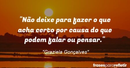 “Não deixe para fazer o que acha certo por causa do que podem falar ou pensar.”