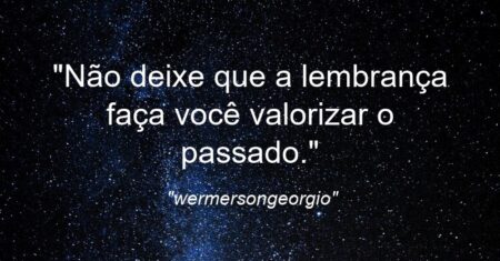 “Não deixe que a lembrança faça você valorizar o passado.”