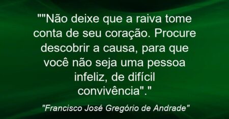 “”Não deixe que a raiva tome conta de seu coração. Procure descobrir a causa, para que você não seja uma pessoa infeliz, de difícil convivência”.”