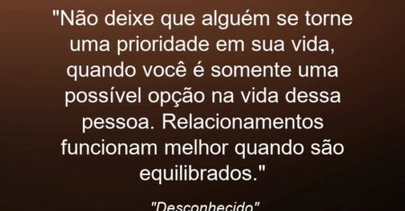 “Não deixe que alguém se torne uma prioridade em sua vida, quando você é somente uma possível opção na vida dessa pessoa. Relacionamentos funcionam melhor quando são equilibrados.”