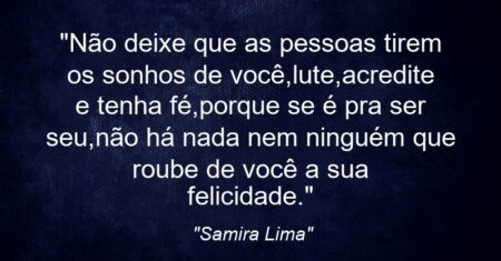 “Não deixe que as pessoas tirem os sonhos de você,lute,acredite e tenha fé,porque se é pra ser seu,não há nada nem ninguém que roube de você a sua felicidade.”