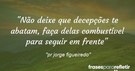 “Não deixe que decepções te abatam, faça delas combustível para seguir em frente”