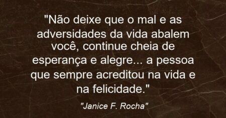“Não deixe que o mal e as adversidades da vida abalem você, continue cheia de esperança e alegre… a pessoa que sempre acreditou na vida e na felicidade.”