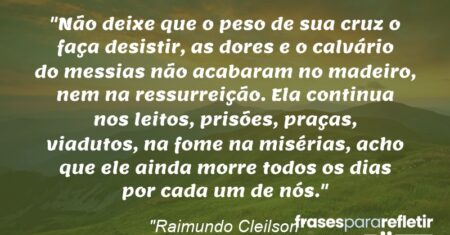 “Não deixe que o peso de sua cruz o faça desistir, as dores e o calvário do messias não acabaram no madeiro, nem na ressurreição. Ela continua nos leitos, prisões, praças, viadutos, na fome na misérias, acho que ele ainda morre todos os dias por cada um de nós.”