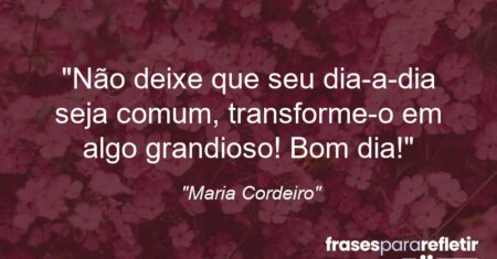 “Não deixe que seu dia-a-dia seja comum, transforme-o em algo grandioso! Bom dia!”