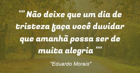 ” Não deixe que um dia de tristeza faça você duvidar que amanhã possa ser de muita alegria “