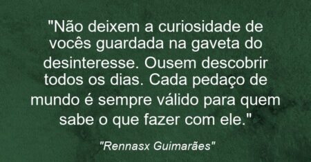 “Não deixem a curiosidade de vocês guardada na gaveta do desinteresse. Ousem descobrir todos os dias. Cada pedaço de mundo é sempre válido para quem sabe o que fazer com ele.”