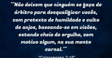 “Não deixem que ninguém se faça de árbitro para desqualificar vocês, com pretexto de humildade e culto de anjos, baseando-se em visões, estando cheio de orgulho, sem motivo algum, na sua mente carnal.”
