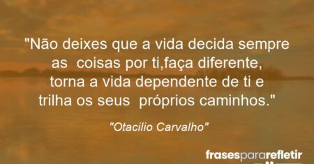 “Não deixes que a vida decida sempre as coisas por ti,faça diferente, torna a vida dependente de ti e trilha os seus próprios caminhos.”