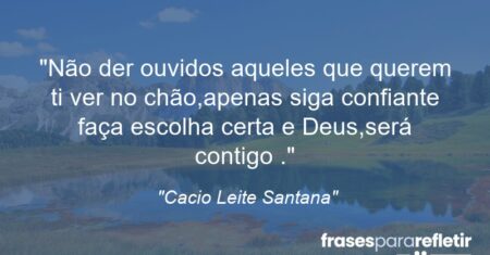 “Não der ouvidos aqueles que querem ti ver no chão,apenas siga confiante faça escolha certa e Deus,será contigo .”