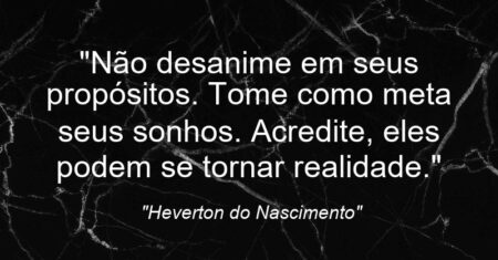 “Não desanime em seus propósitos. Tome como meta seus sonhos. Acredite, eles podem se tornar realidade.”