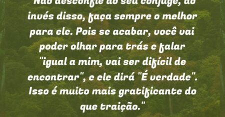 “Não desconfie do seu cônjuge, ao invés disso, faça sempre o melhor para ele. Pois se acabar, você vai poder olhar para trás e falar “igual a mim, vai ser difícil de encontrar”, e ele dirá “É verdade”. Isso é muito mais gratificante do que traição.”