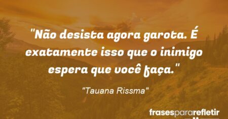 “Não desista agora garota. É exatamente isso que o inimigo espera que você faça.”