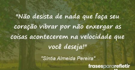 “Não desista de nada que faça seu coração vibrar por não enxergar as coisas acontecerem na velocidade que você deseja!”