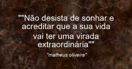 “”Não desista de sonhar e acreditar que a sua vida vai ter uma virada extraordinária””