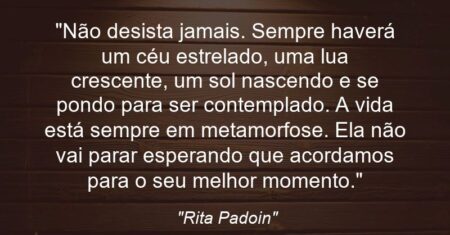 “Não desista jamais. Sempre haverá um céu estrelado, uma lua crescente, um sol nascendo e se pondo para ser contemplado. A vida está sempre em metamorfose. Ela não vai parar esperando que acordamos para o seu melhor momento.”