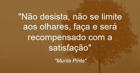 “Não desista, não se limite aos olhares, faça e será recompensado com a satisfação”