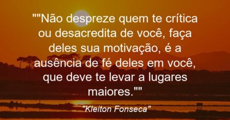 “Não despreze quem te crítica ou desacredita de você, faça deles sua motivação, é a ausência de fé deles em você, que deve te levar a lugares maiores.”