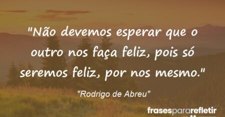 “Não devemos esperar que o outro nos faça feliz, pois só seremos feliz, por nos mesmo.”