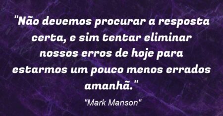 “Não devemos procurar a resposta “certa”, e sim tentar eliminar nossos erros de hoje para estarmos um pouco menos errados amanhã.”