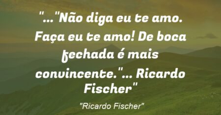 “…”Não diga eu te amo. Faça eu te amo! De boca fechada é mais convincente.”… Ricardo Fischer”