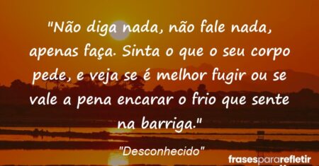 “Não diga nada, não fale nada, apenas faça. Sinta o que o seu corpo pede, e veja se é melhor fugir ou se vale a pena encarar o frio que sente na barriga.”