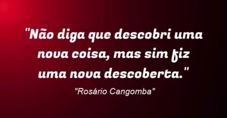 “Não diga que descobri uma nova coisa, mas sim fiz uma nova descoberta.”