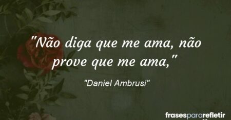 “Não diga que me ama, não prove que me ama,”