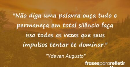 “Não diga uma palavra ouça tudo e permaneça em total silêncio faça isso todas as vezes que seus impulsos tentar te dominar.”
