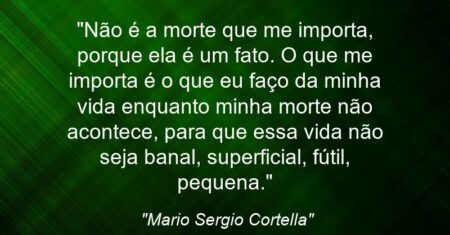 “Não é a morte que me importa, porque ela é um fato. O que me importa é o que eu faço da minha vida enquanto minha morte não acontece, para que essa vida não seja banal, superficial, fútil, pequena.”