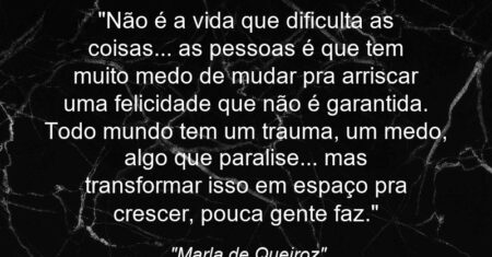 “Não é a vida que dificulta as coisas… as pessoas é que tem muito medo de mudar pra arriscar uma felicidade que não é garantida. Todo mundo tem um trauma, um medo, algo que paralise… mas transformar isso em espaço pra crescer, pouca gente faz.”
